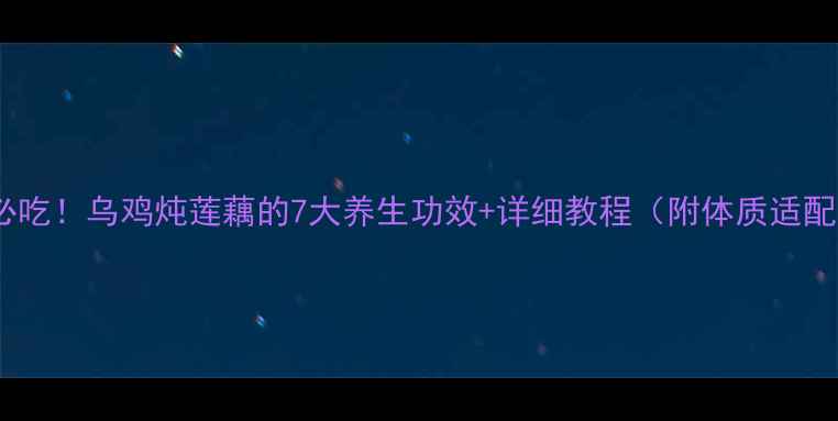 秋冬必吃乌鸡炖莲藕的7大养生功效详细教程附体质适配指南