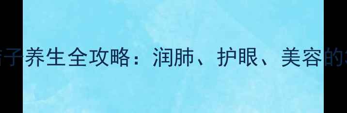 秋冬必备桔子养生全攻略润肺护眼美容的3大黄金吃法