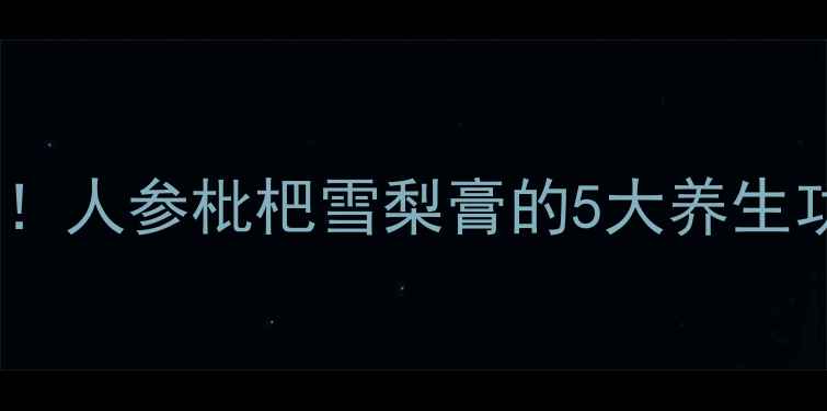 秋冬润肺必备人参枇杷雪梨膏的5大养生功效正确喝法