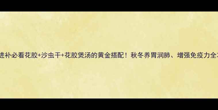 图片 🌟秋冬进补必看花胶+沙虫干+花胶煲汤的黄金搭配！秋冬养胃润肺、增强免疫力全攻略💥1