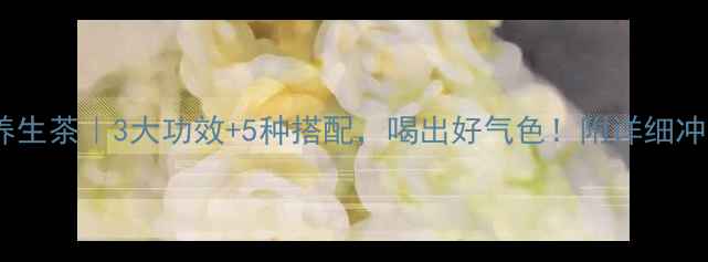 图片 🌟米胎菊养生茶｜3大功效+5种搭配，喝出好气色！附详细冲泡指南🌿2