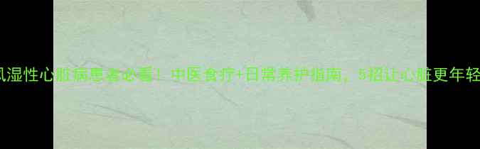 图片 🌟类风湿性心脏病患者必看！中医食疗+日常养护指南，5招让心脏更年轻🌿💖1