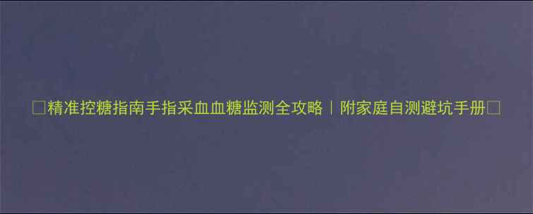 图片 🌟精准控糖指南手指采血血糖监测全攻略｜附家庭自测避坑手册🍯