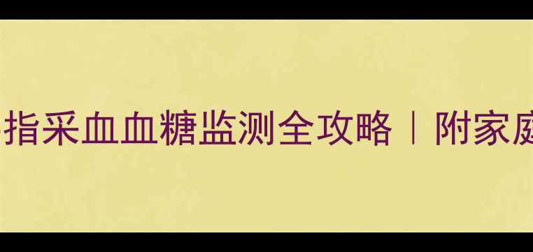图片 🌟精准控糖指南手指采血血糖监测全攻略｜附家庭自测避坑手册🍯1