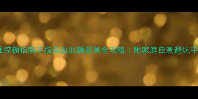 图片 🌟精准控糖指南手指采血血糖监测全攻略｜附家庭自测避坑手册🍯2