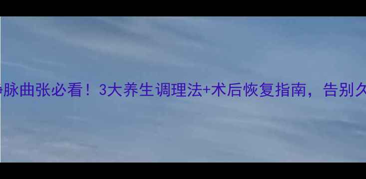 精索静脉曲张必看3大养生调理法术后恢复指南告别久坐腰酸