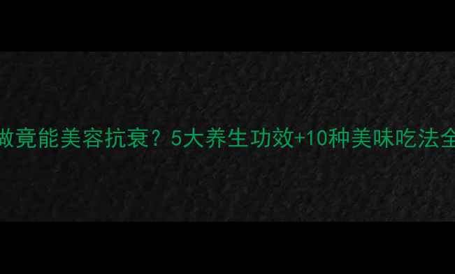 紫葡萄皮这样做竟能美容抗衰5大养生功效10种美味吃法全天然护肤秘籍
