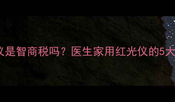 红光治疗仪是智商税吗医生家用红光仪的5大养生功效