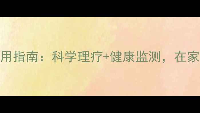 红外线养生仪使用指南科学理疗健康监测在家打造私人理疗室