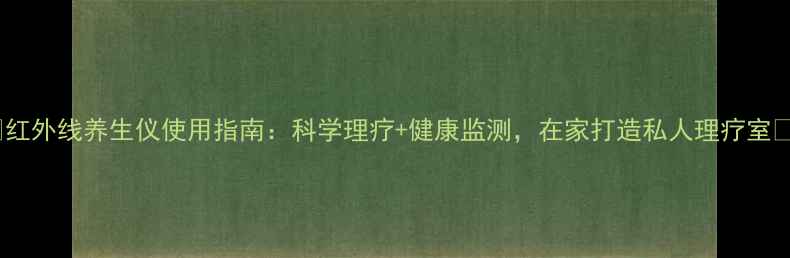 图片 🌟红外线养生仪使用指南：科学理疗+健康监测，在家打造私人理疗室🌟2