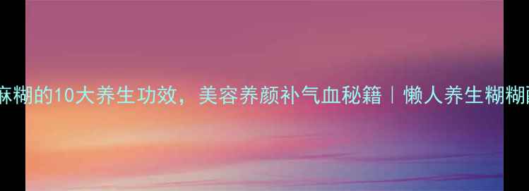 红枣黑芝麻糊的10大养生功效美容养颜补气血秘籍懒人养生糊糊配方分享