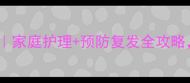红眼病自救指南家庭护理预防复发全攻略3步搞定传染眼疾