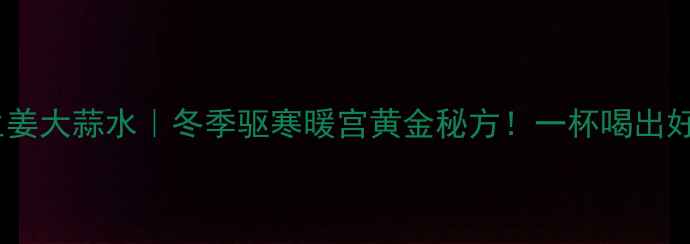 图片 🌟红糖生姜大蒜水｜冬季驱寒暖宫黄金秘方！一杯喝出好气色🔥1