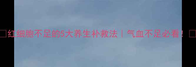 红细胞不足的5大养生补救法气血不足必看