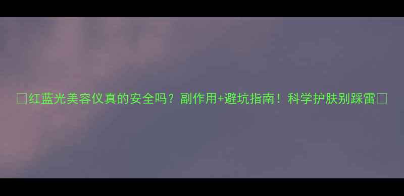图片 🌟红蓝光美容仪真的安全吗？副作用+避坑指南！科学护肤别踩雷🌟
