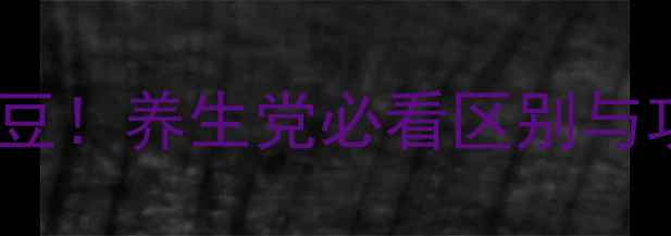 红豆VS赤豆养生党必看区别与功效全