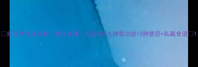 红豆养生全攻略懒人必看红豆的5大神奇功效3种禁忌私藏食谱