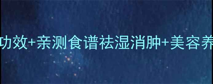 红豆养生必看10大功效亲测食谱祛湿消肿美容养颜安神助眠全攻略