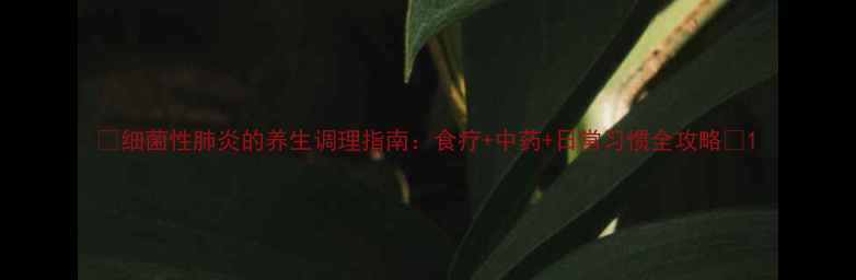 图片 🌟细菌性肺炎的养生调理指南：食疗+中药+日常习惯全攻略🌟1