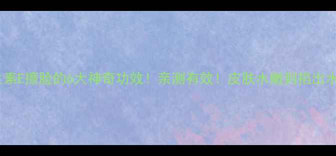 图片 🌟维生素E擦脸的6大神奇功效！亲测有效！皮肤水嫩到掐出水～✨1