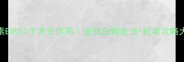 维生素E的10个养生作用皮肤白到发光抗老攻略大公开