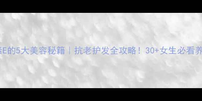 维生素E的5大美容秘籍抗老护发全攻略30女生必看养生指南