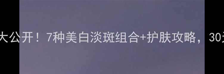 图片 🌟维生素祛斑方法大公开！7种美白淡斑组合+护肤攻略，30天见证肌肤透亮✨1