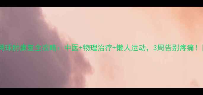 图片 🌟网球肘康复全攻略：中医+物理治疗+懒人运动，3周告别疼痛！🌟1