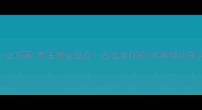 老母鸡土鸡蛋养生黄金组合古法食疗的5大神奇功效大公开