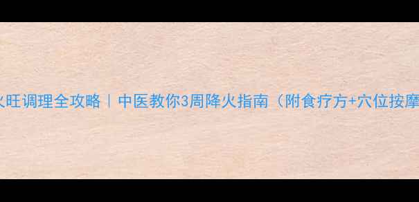 肝火旺调理全攻略中医教你3周降火指南附食疗方穴位按摩
