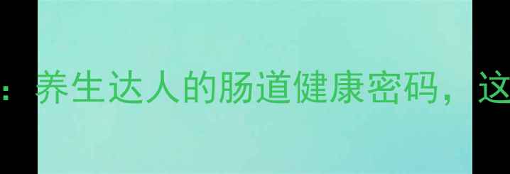 肠道选择培养基养生达人的肠道健康密码这样吃出黄金菌群