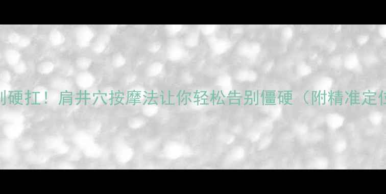 图片 🌟肩颈酸痛别硬扛！肩井穴按摩法让你轻松告别僵硬（附精准定位+3种手法）