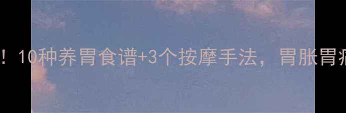 胃健康是全身健康的基石10种养胃食谱3个按摩手法胃胀胃痛一扫光养胃达人必看