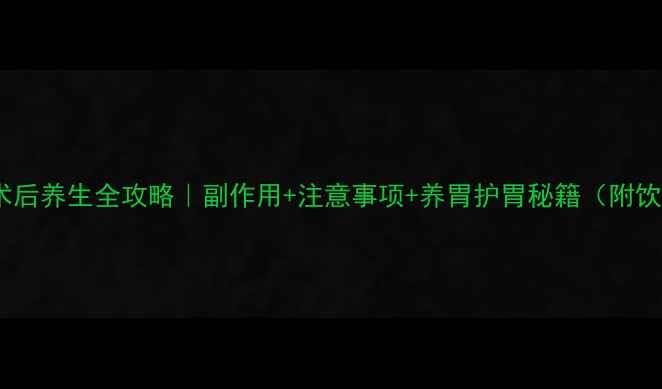 胃支架术后养生全攻略副作用注意事项养胃护胃秘籍附饮食清单