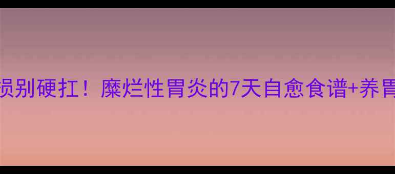 图片 🌟胃黏膜受损别硬扛！糜烂性胃炎的7天自愈食谱+养胃黄金法则🌟