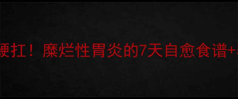 胃黏膜受损别硬扛糜烂性胃炎的7天自愈食谱养胃黄金法则