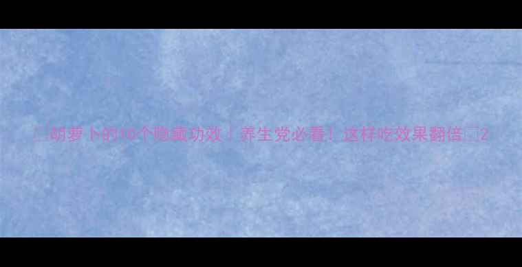 胡萝卜的10个隐藏功效养生党必看这样吃效果翻倍