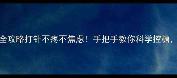 胰岛素注射全攻略打针不疼不焦虑手把手教你科学控糖血糖稳稳哒