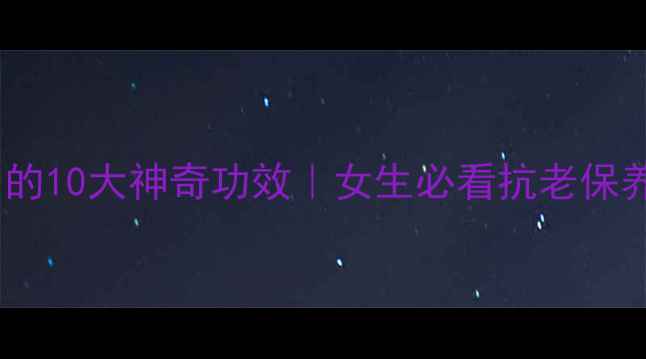图片 🌟胶原蛋白的10大神奇功效｜女生必看抗老保养全攻略🌟1