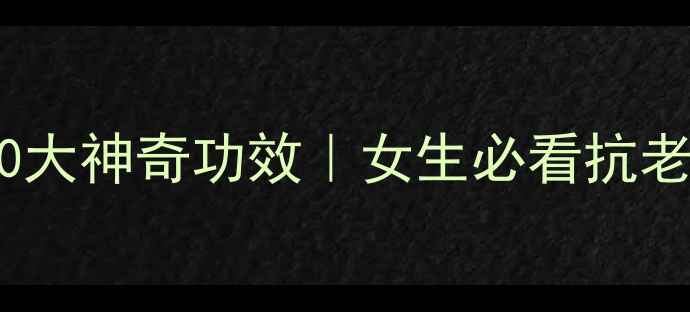 胶原蛋白的10大神奇功效女生必看抗老保养全攻略