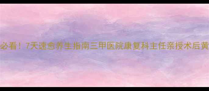 脑干术后必看7天速愈养生指南三甲医院康复科主任亲授术后黄金恢复法