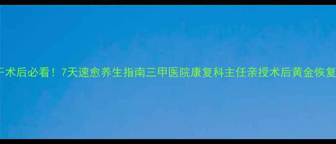 图片 🌟脑干术后必看！7天速愈养生指南三甲医院康复科主任亲授术后黄金恢复法🌟2