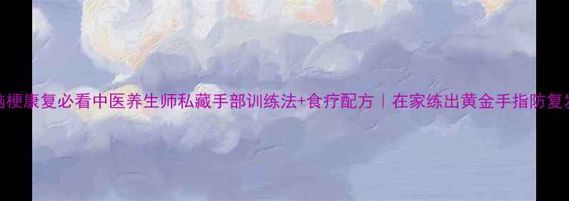脑梗康复必看中医养生师私藏手部训练法食疗配方在家练出黄金手指防复发