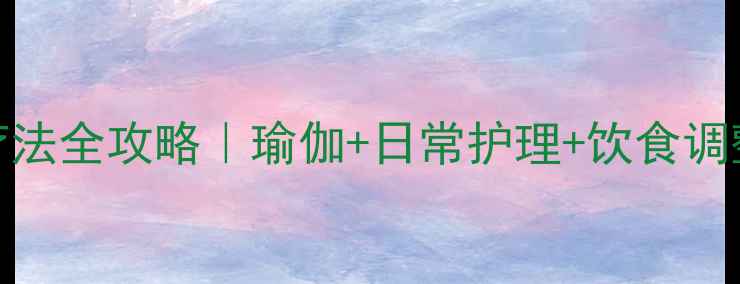 腰椎体滑脱自然疗法全攻略瑜伽日常护理饮食调整3周缓解疼痛