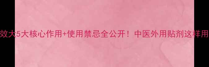 图片 🌟膏药功效大5大核心作用+使用禁忌全公开！中医外用贴剂这样用才有效🌿