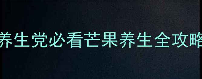 图片 🌟芒果止血真相大！养生党必看芒果养生全攻略（附食谱+禁忌）🍑1