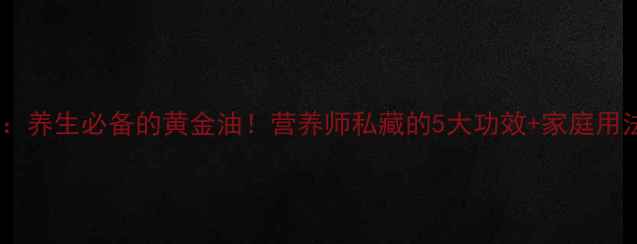 芥花油养生必备的黄金油营养师私藏的5大功效家庭用法指南