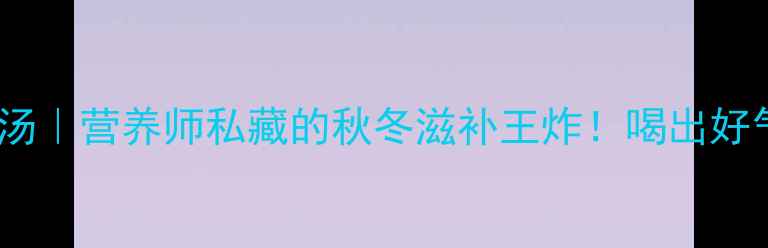 花旗参炖鸡汤营养师私藏的秋冬滋补王炸喝出好气色好体质