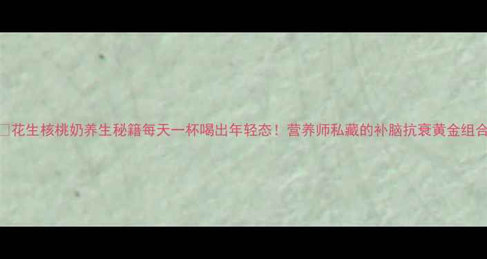 图片 🌟花生核桃奶养生秘籍每天一杯喝出年轻态！营养师私藏的补脑抗衰黄金组合