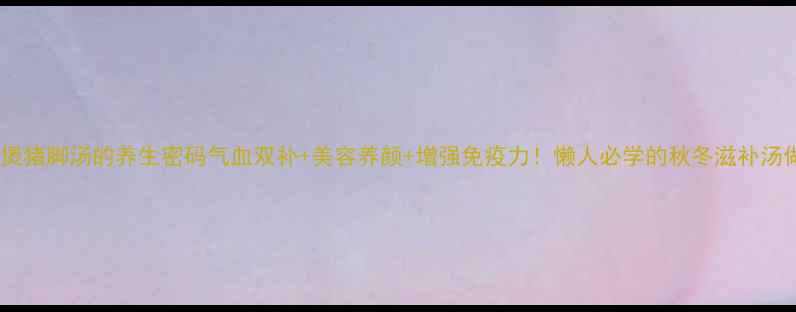 花生煲猪脚汤的养生密码气血双补美容养颜增强免疫力懒人必学的秋冬滋补汤做法
